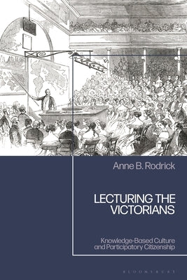 Lecturing the Victorians: Knowledge-Based Culture and Participatory Citizenship by Rodrick, Anne B.