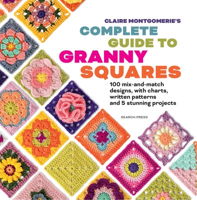 Claire Montgomerie's Complete Guide to Granny Squares: 100 Mix-And-Match Designs, with Charts, Written Patterns and 8 Stunning Projects by Montgomerie, Claire
