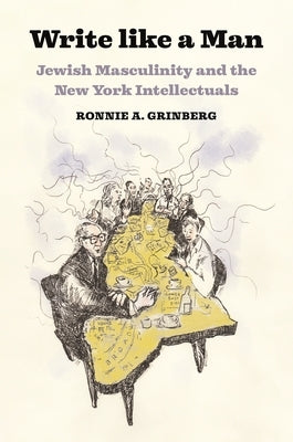 Write Like a Man: Jewish Masculinity and the New York Intellectuals by Grinberg, Ronnie