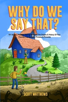 Why Do We Say That? The Origins & History Of Your Favorite Expressions, Phrases & Proverbs by Matthews, Scott