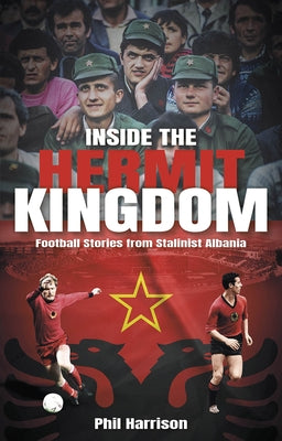 Inside the Hermit Kingdom: Football Stories from Stalinist Albania by Harrison, Phil