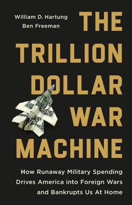 The Trillion Dollar War Machine: How Runaway Military Spending Drives America Into Foreign Wars and Bankrupts Us at Home by Hartung, William D.