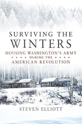 Surviving the Winters: Housing Washington's Army During the American Revolution Volume 72 by Elliott, Steven