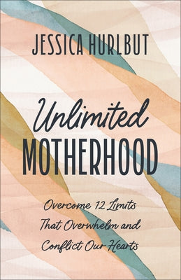 Unlimited Motherhood: Overcome 12 Limits That Overwhelm and Conflict Our Hearts by Hurlbut, Jessica