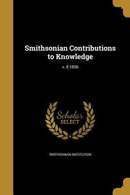 Smithsonian Contributions to Knowledge; v. 8 1856 by Smithsonian Institution