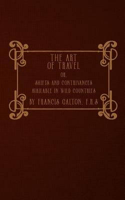 The Art of Travel: or, Shifts and Contrivances Available in Wild Countries by Galton F. R. S., Francis