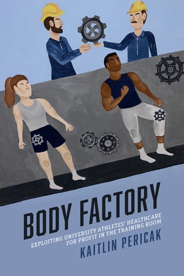 Body Factory: Exploiting University Athletes' Healthcare for Profit in the Training Room by Pericak, Kaitlin