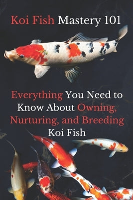 Koi Fish Mastery 101: Everything You Need to Know About Owning, Nurturing, and Breeding Koi Fish by Mahmoud, Ehab