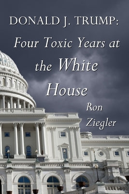 Donald J. Trump: Four Toxic Years at the White House by Ziegler, Ron