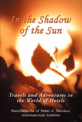 In The Shadow of The Sun: Travels and Adventures in the World of Hotels by Venison, Peter J.