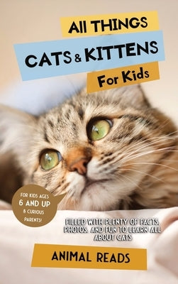 All Things Cats & Kittens For Kids: Filled With Plenty of Facts, Photos, and Fun to Learn all About Cats by Reads, Animal