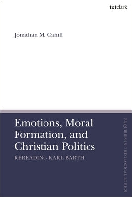 Emotions, Moral Formation, and Christian Politics: Rereading Karl Barth by Cahill, Jonathan M.