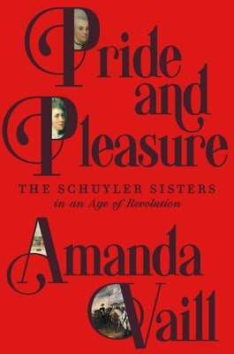 Pride and Pleasure: The Schuyler Sisters in an Age of Revolution by Vaill, Amanda