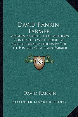 David Rankin, Farmer: Modern Agricultural Methods Contrasted With Primitive Agricultural Methods By The Life History Of A Plain Farmer (1909 by Rankin, David