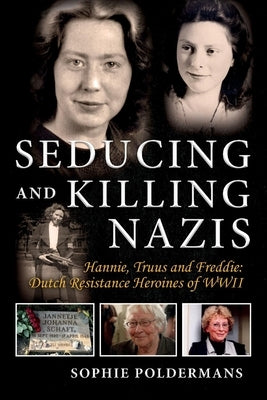 Seducing and Killing Nazis: Hannie, Truus and Freddie: Dutch Resistance Heroines of WWII Volume 1 by Poldermans, Sophie