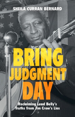 Bring Judgment Day: Reclaiming Lead Belly's Truths from Jim Crow's Lies by Bernard, Sheila Curran