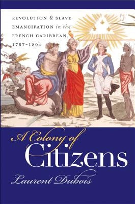 A Colony of Citizens: Revolution and Slave Emancipation in the French Caribbean, 1787-1804 by DuBois, Laurent