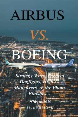 Airbus vs. Boeing: Strategy Wars, Tactical Dogfights, High-G Maneuvers and the Photo Finishes by Narang, Rajat