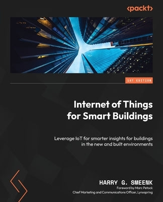 Internet of Things for Smart Buildings: Leverage IoT for smarter insights for buildings in the new and built environments by Smeenk, Harry G.