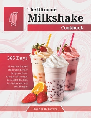 The Ultimate Milkshake Cookbook: 365 Days of Nutrient-Packed Milkshake Blender Recipes to Boost Energy, Lose Weight Fast, Detoxify, Burn Fat, Rejuvena by R. Rivera, Rachel