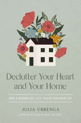 Declutter Your Heart and Your Home: How a Minimalist Life Yields Maximum Joy by Ubbenga, Julia