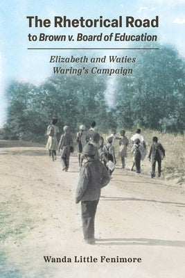 The Rhetorical Road to Brown V. Board of Education: Elizabeth and Waties Waring's Campaign by Fenimore, Wanda Little