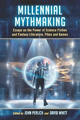 Millennial Mythmaking: Essays on the Power of Science Fiction and Fantasy Literature, Films and Games by Perlich, John