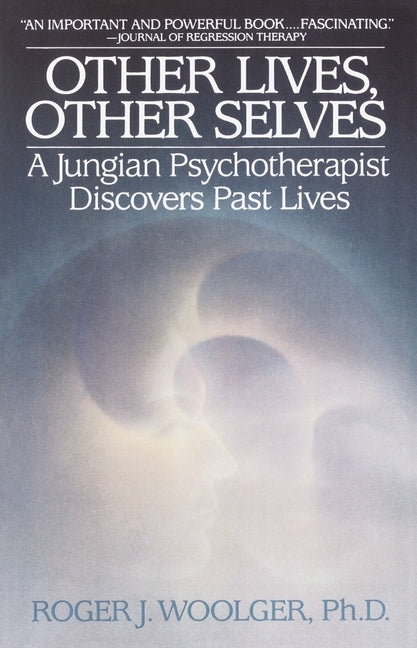 Other Lives, Other Selves: A Jungian Psychotherapist Discovers Past Lives by Woolger, Roger J.