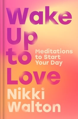 Wake Up to Love: Meditations to Start Your Day by Walton, Nikki