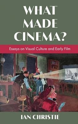 What Made Cinema? Essays on Visual Culture and Early Film by Christie, Ian