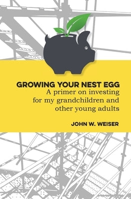 Growing Your Nest Egg: A primer on investing for my grandchildren and other young adults by Weiser, John W.