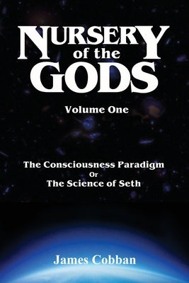 Nursery of the Gods: The Consciousness Paradigm, or the Science of Seth by Cobban, James