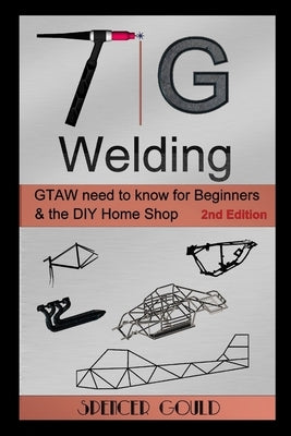 TIG Welding: GTAW need to know for beginners & the DIY home shop by Gould, Spencer