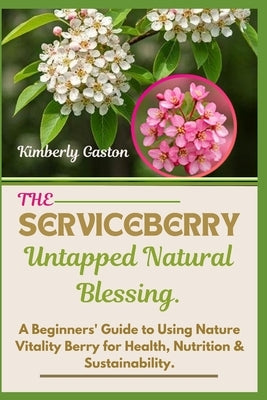 The SERVICEBERRY Untapped Natural Blessing: A Beginners' Guide to Using Nature Vitality Berry for Health, Nutrition & Sustainability. by Gaston, Kimberly