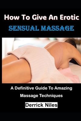 How To Give An Erotic Sensual Massage: A Definitive Guide To Amazing Massage Techniques by Niles, Derrick