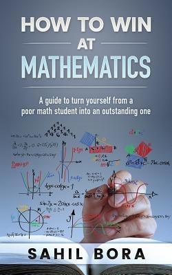 How to Win at Mathematics: A Guide to Turn Yourself from a Poor Math Student Into an Outstanding One by Bora, Sahil