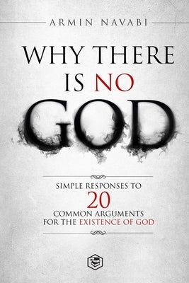 Why There Is No God: Simple Responses to 20 Common Arguments for the Existence of God by Navabi, Armin