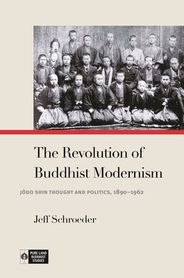 The Revolution of Buddhist Modernism: J&#333;do Shin Thought and Politics, 1890-1962 by Schroeder, Jeff