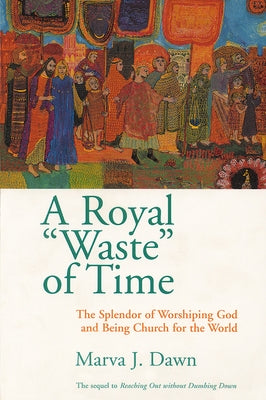 Royal Waste Of Time: The Splendor of Worshiping God and Being Church for the World by Dawn, Marva J.