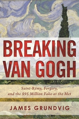 Breaking Van Gogh: Saint-Rémy, Forgery, and the $95 Million Fake at the Met by Grundvig, James Ottar