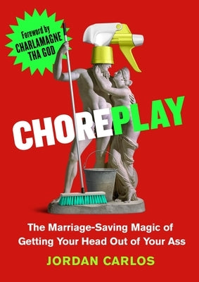 Choreplay: The Marriage-Saving Magic of Getting Your Head Out of Your Ass by Carlos, Jordan