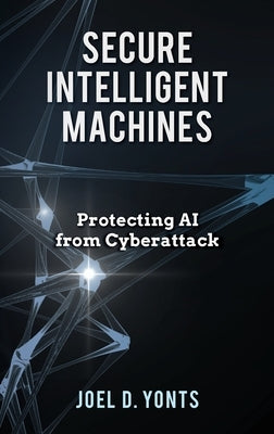 Secure Intelligent Machines: Protecting AI from Cyberattack by Yonts, Joel D.