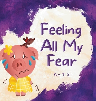 Feeling All My Fear: Helping Kids Overcome Fear by T. S., Kim