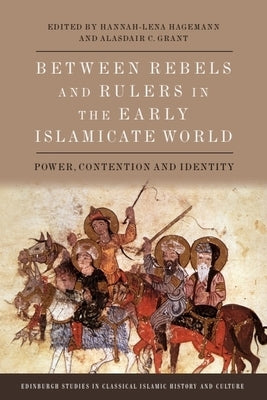 Between Rebels and Rulers in the Early Islamicate World: Power, Contention and Identity by Hagemann, Hannah-Lena