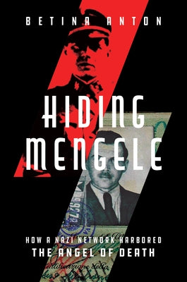 Hiding Mengele: How a Nazi Network Harbored the Angel of Death by Anton, Betina