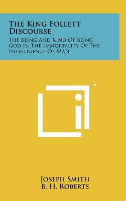 The King Follett Discourse: The Being And Kind Of Being God Is, The Immortality Of The Intelligence Of Man by Smith, Joseph