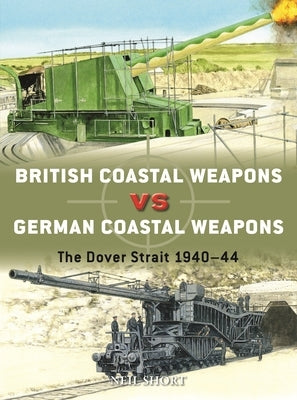 British Coastal Weapons Vs German Coastal Weapons: The Dover Strait 1940-44 by Short, Neil