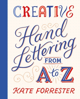 Creative Hand Lettering from A to Z: Make Every Letter Beautiful with 26 Complete and Colorful Alphabets by Forrester, Kate