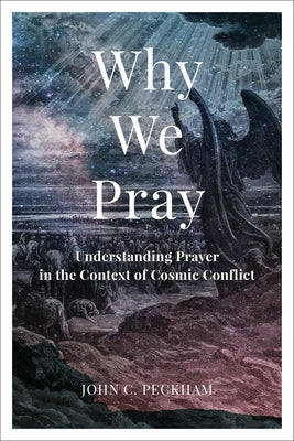 Why We Pray: Understanding Prayer in the Context of Cosmic Conflict by Peckham, John C.