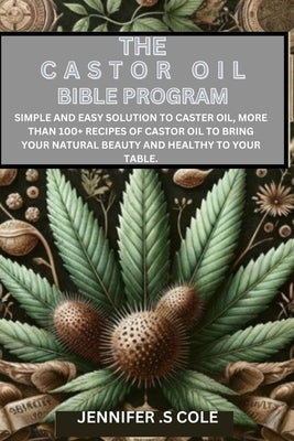 The Castor Oil Bible Program: Simple and easy solution to caster oil, more than 100+ recipes of castor oil to bring your natural beauty and healthy by Cole, Jennifer S.